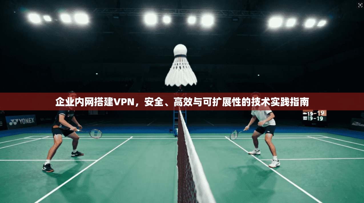 企业内网搭建VPN，安全、高效与可扩展性的技术实践指南
