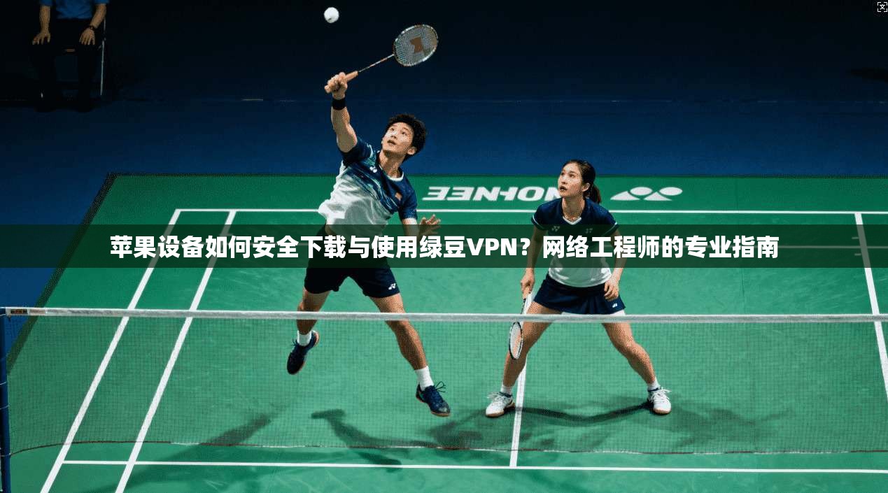 苹果设备如何安全下载与使用绿豆VPN？网络工程师的专业指南