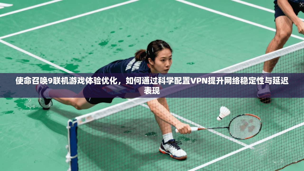 使命召唤9联机游戏体验优化，如何通过科学配置VPN提升网络稳定性与延迟表现
