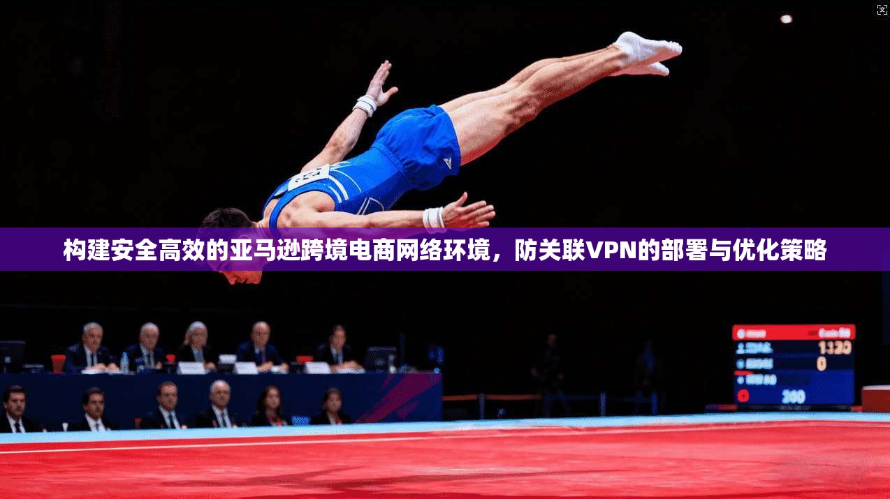 构建安全高效的亚马逊跨境电商网络环境，防关联VPN的部署与优化策略