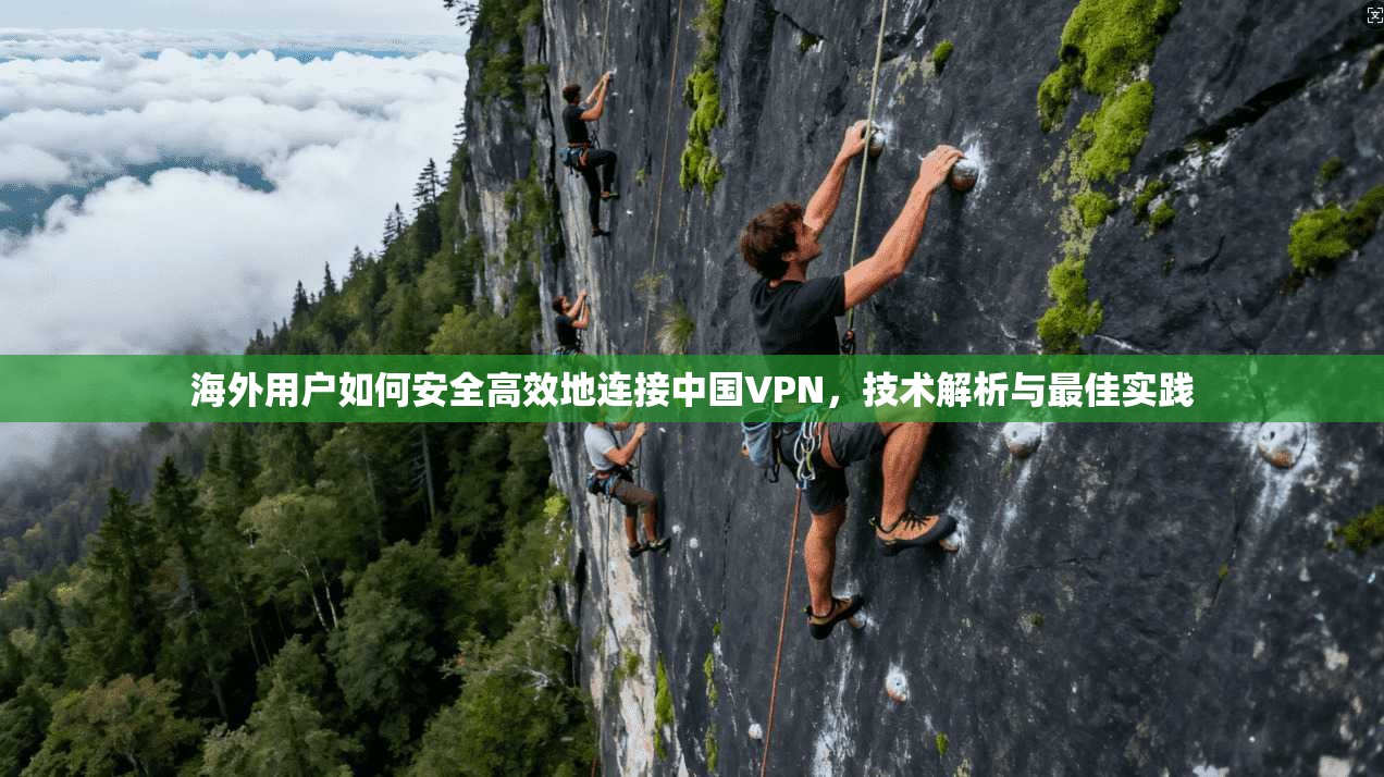海外用户如何安全高效地连接中国VPN，技术解析与最佳实践