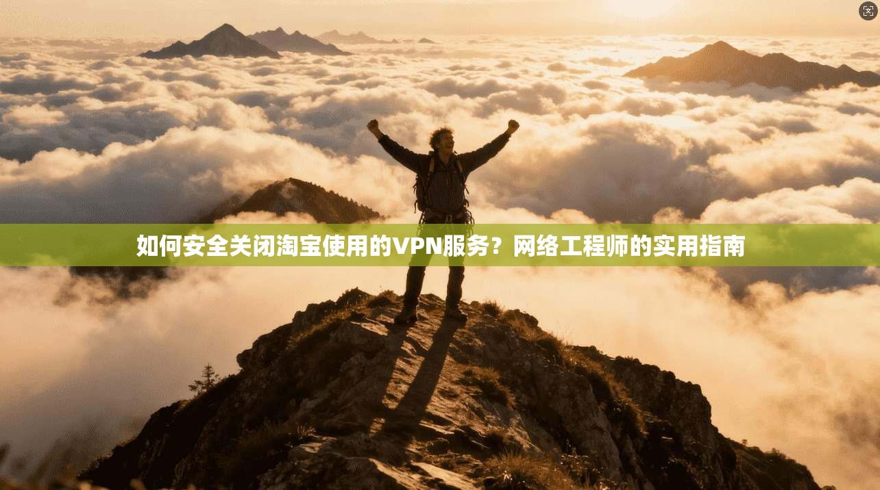 如何安全关闭淘宝使用的VPN服务？网络工程师的实用指南
