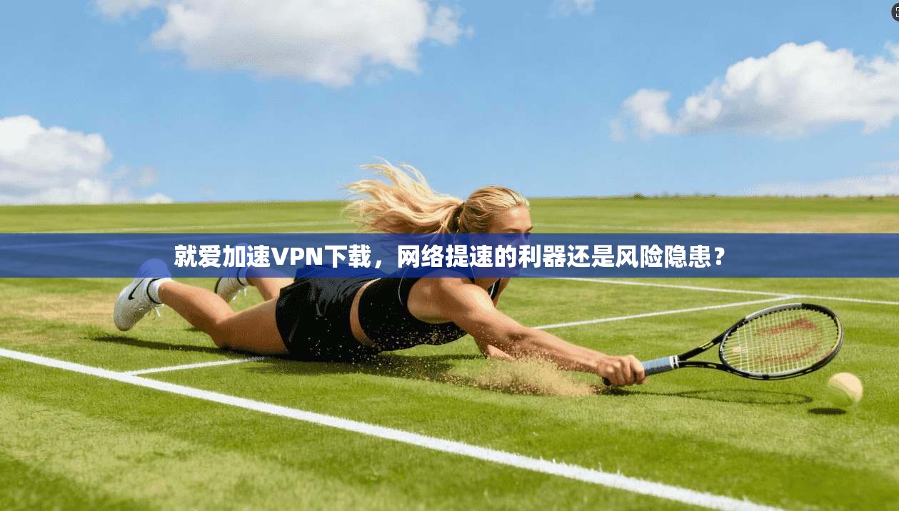 就爱加速VPN下载，网络提速的利器还是风险隐患？