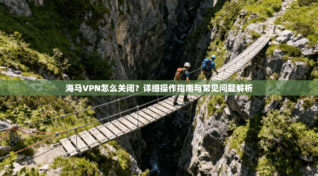 海马VPN怎么关闭？详细操作指南与常见问题解析