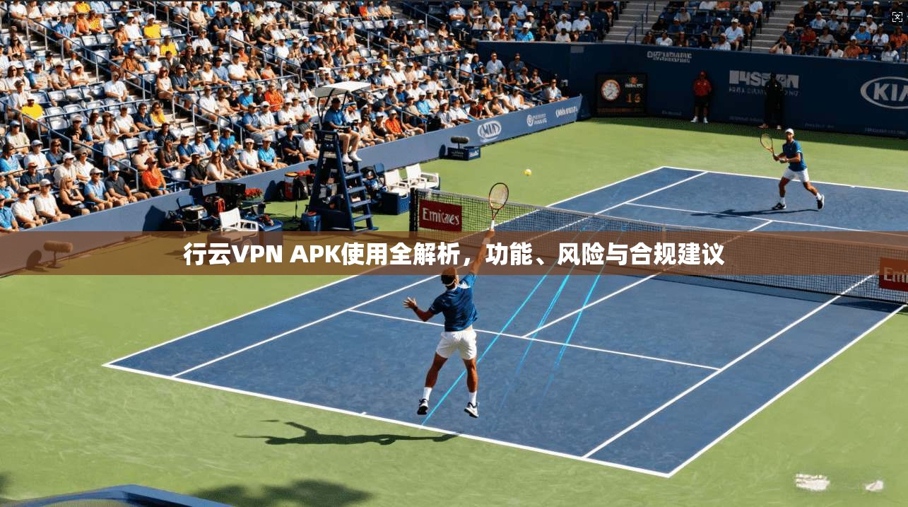 行云VPN APK使用全解析，功能、风险与合规建议