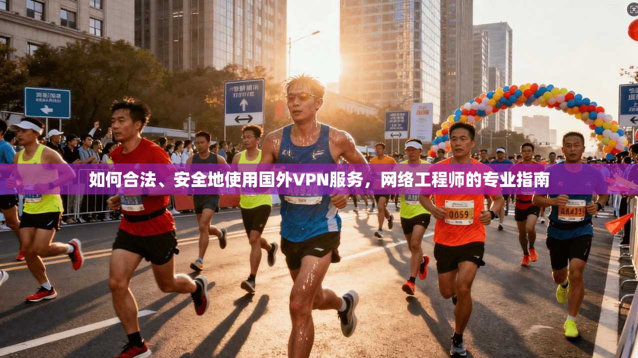如何合法、安全地使用国外VPN服务，网络工程师的专业指南