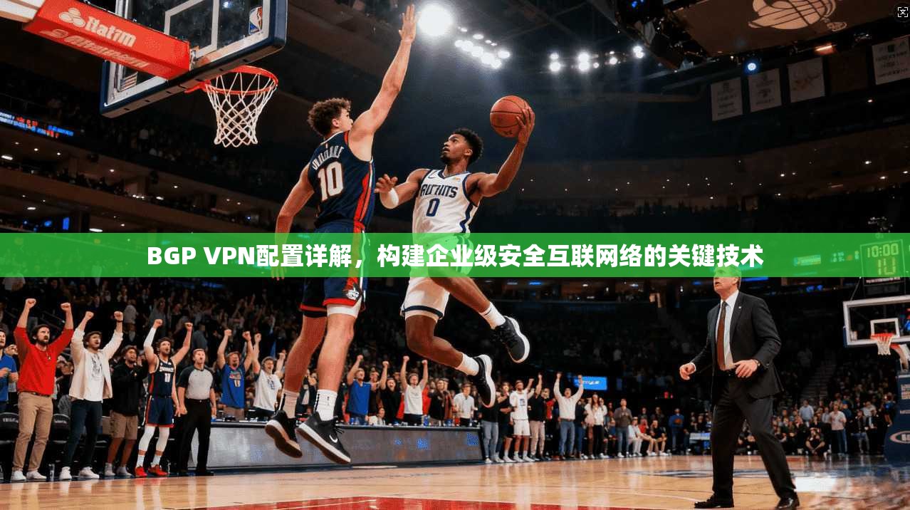 BGP VPN配置详解，构建企业级安全互联网络的关键技术