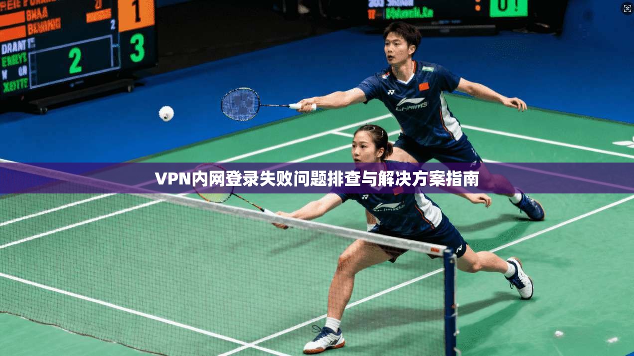 VPN内网登录失败问题排查与解决方案指南