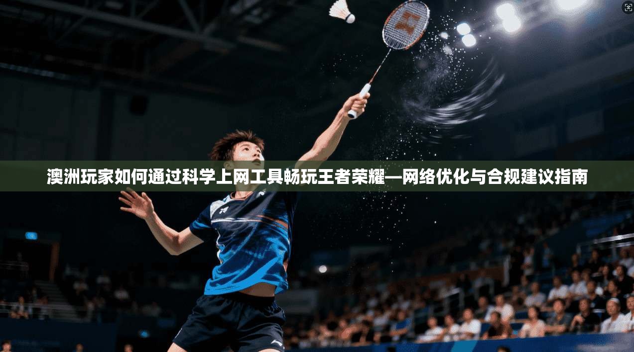 澳洲玩家如何通过科学上网工具畅玩王者荣耀—网络优化与合规建议指南