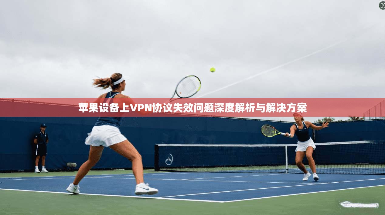 苹果设备上VPN协议失效问题深度解析与解决方案