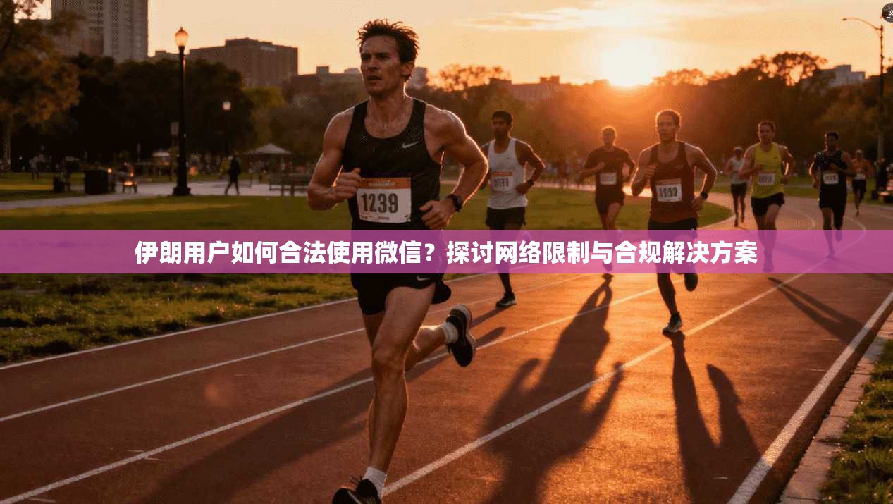 伊朗用户如何合法使用微信？探讨网络限制与合规解决方案