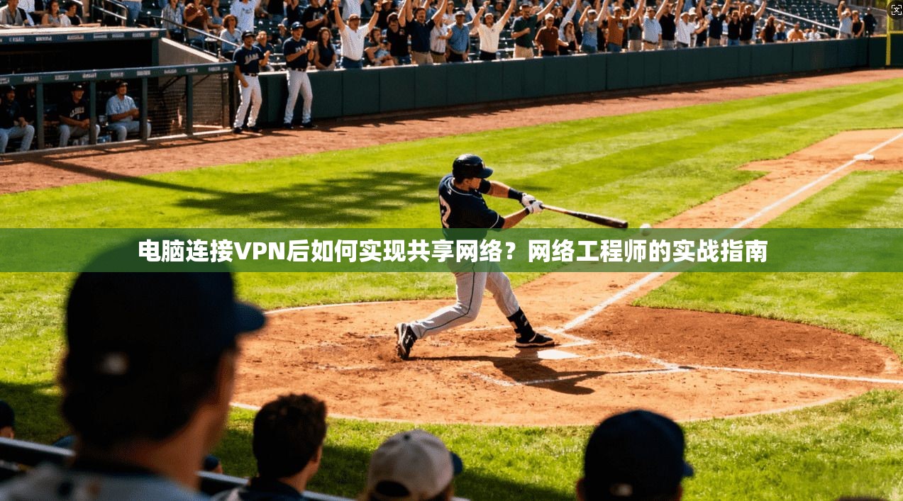 电脑连接VPN后如何实现共享网络？网络工程师的实战指南
