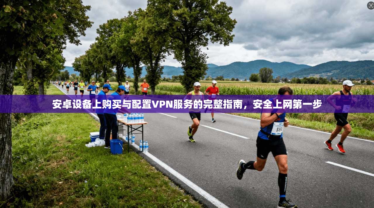 安卓设备上购买与配置VPN服务的完整指南，安全上网第一步