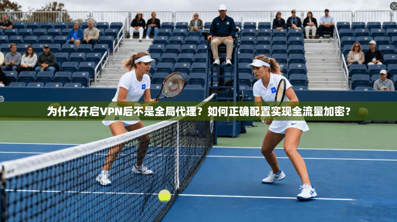 为什么开启VPN后不是全局代理？如何正确配置实现全流量加密？