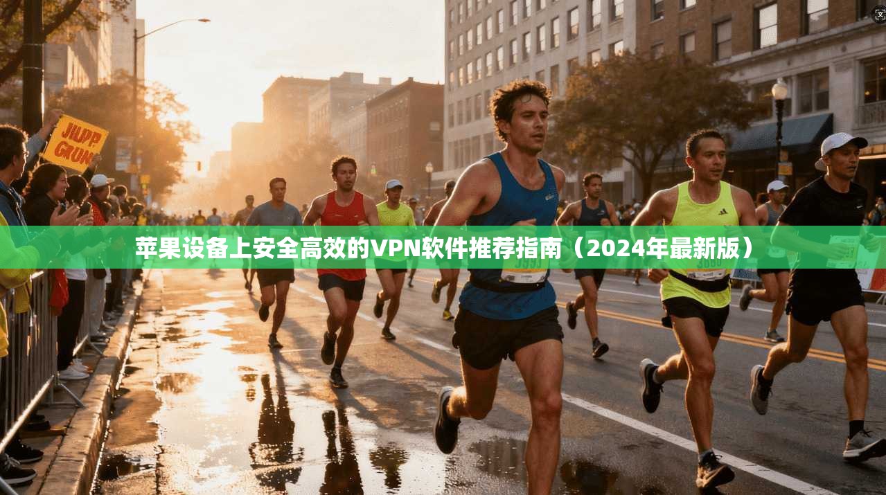 苹果设备上安全高效的VPN软件推荐指南（2024年最新版）