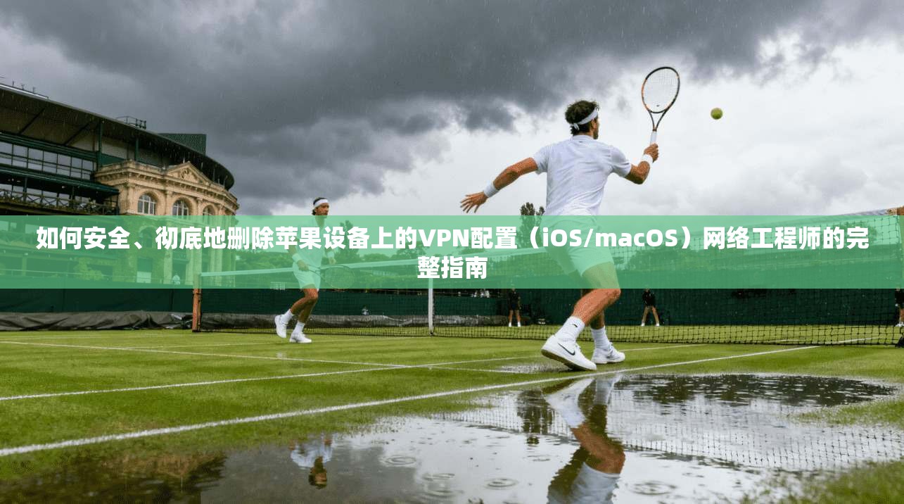 如何安全、彻底地删除苹果设备上的VPN配置（iOS/macOS）网络工程师的完整指南