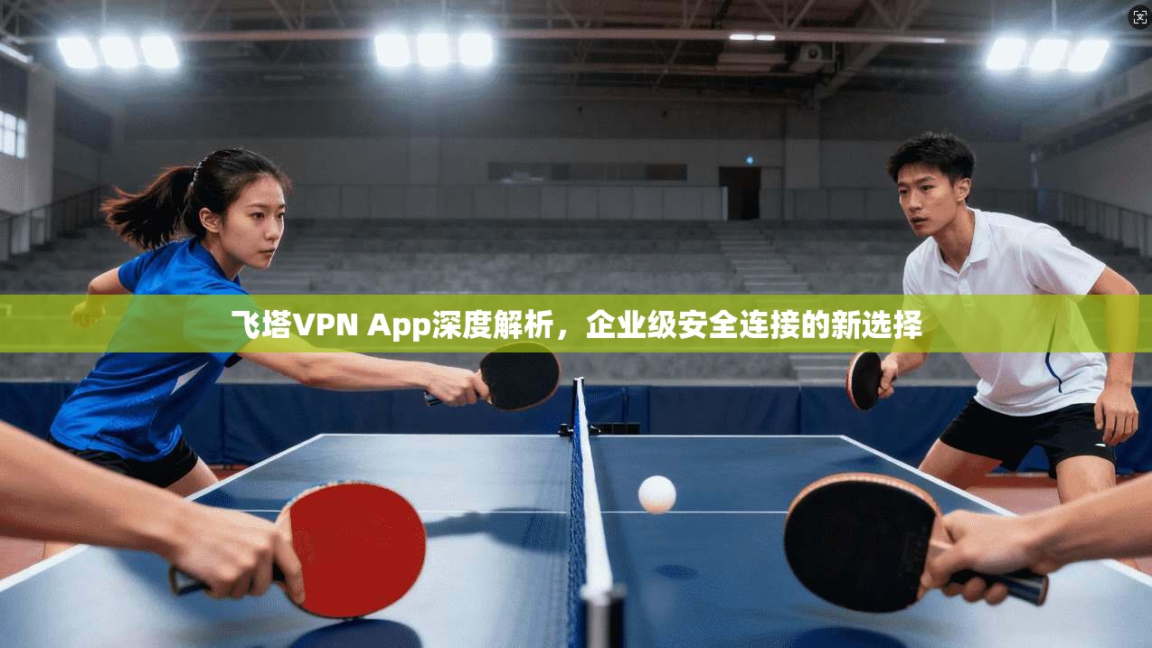 飞塔VPN App深度解析，企业级安全连接的新选择