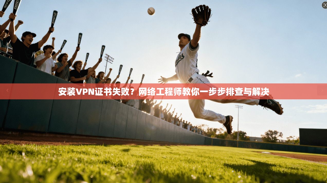 安装VPN证书失败？网络工程师教你一步步排查与解决