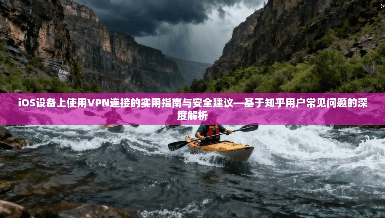 iOS设备上使用VPN连接的实用指南与安全建议—基于知乎用户常见问题的深度解析