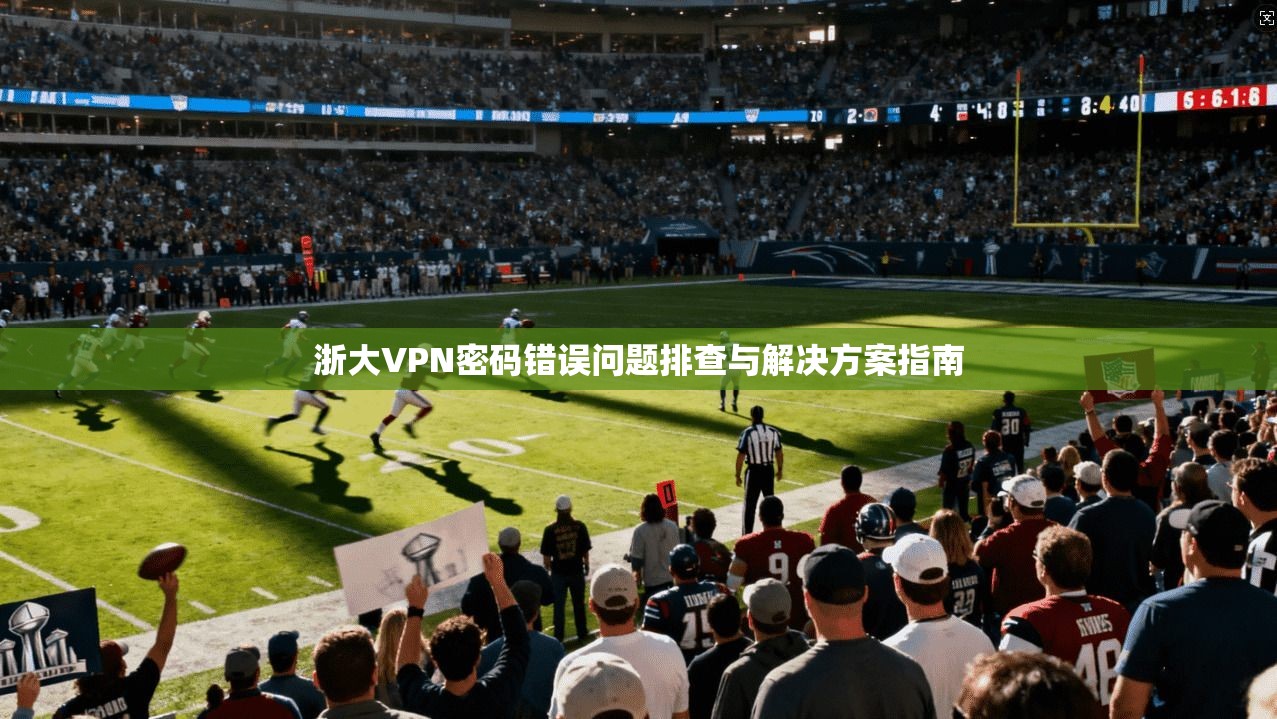 浙大VPN密码错误问题排查与解决方案指南