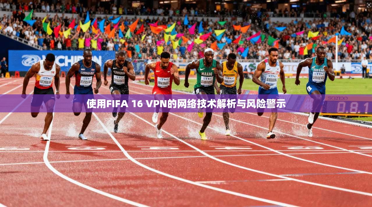 使用FIFA 16 VPN的网络技术解析与风险警示