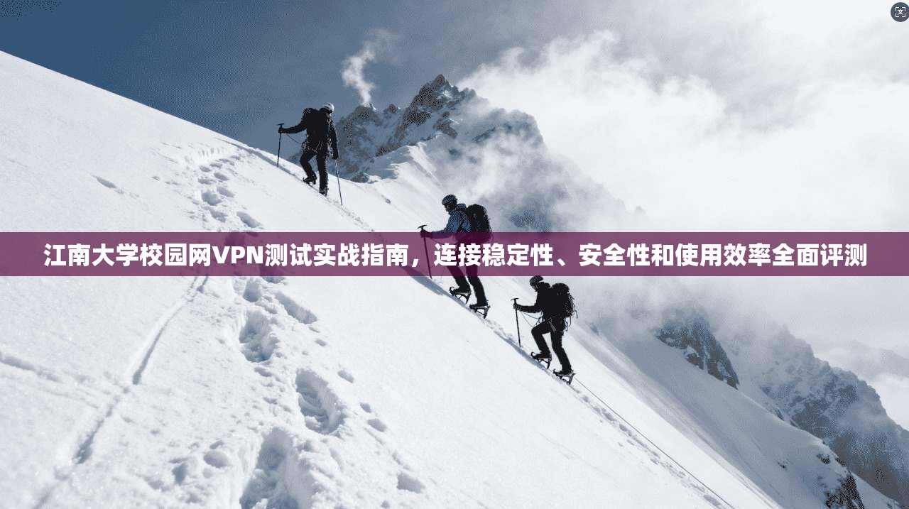 江南大学校园网VPN测试实战指南，连接稳定性、安全性和使用效率全面评测