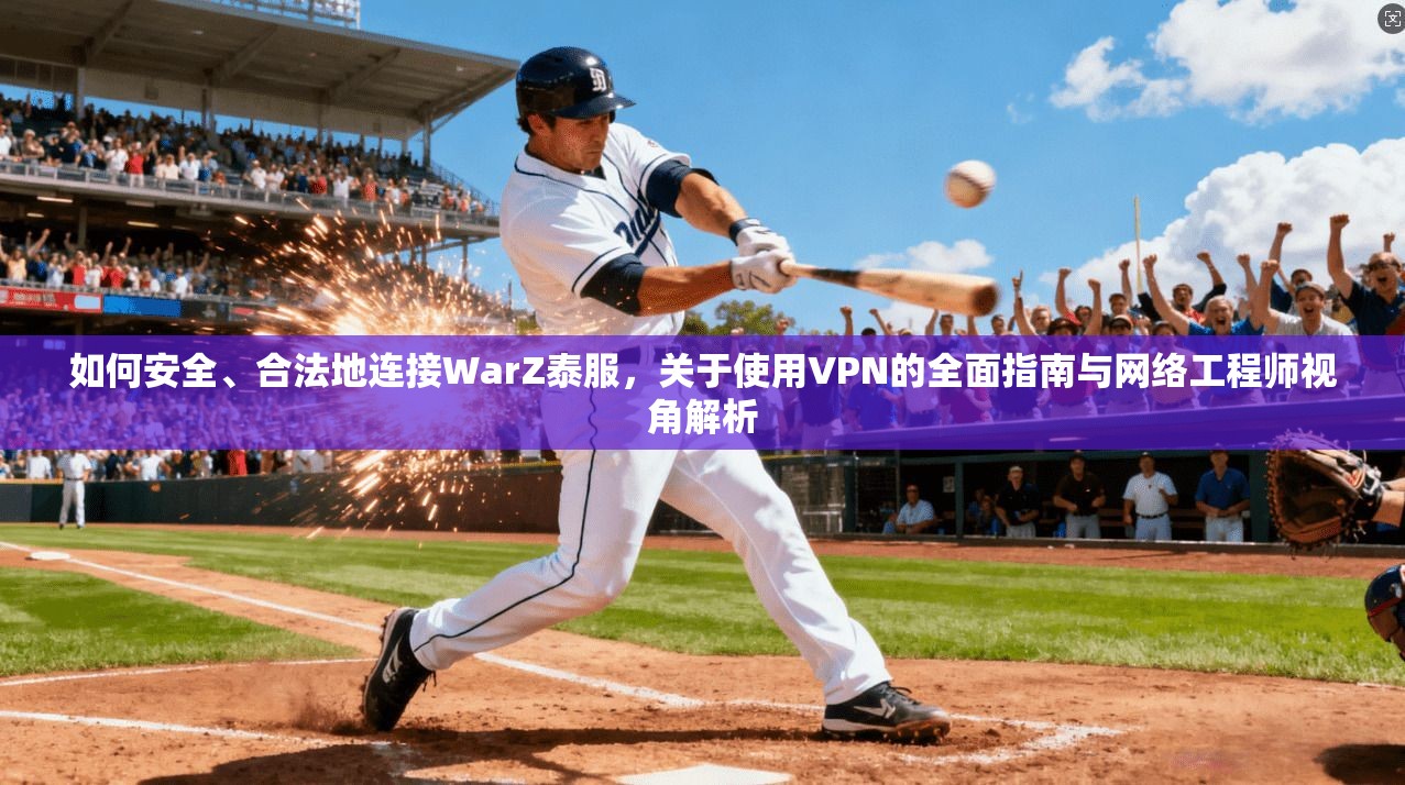如何安全、合法地连接WarZ泰服，关于使用VPN的全面指南与网络工程师视角解析