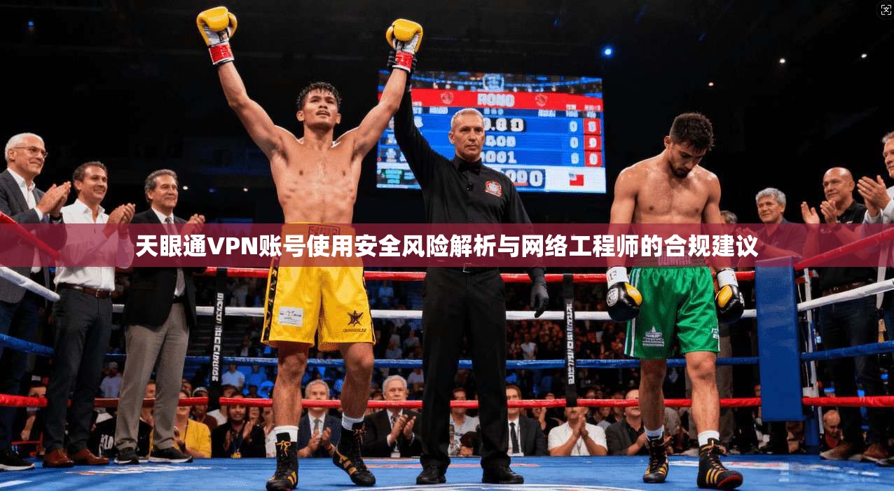 天眼通VPN账号使用安全风险解析与网络工程师的合规建议