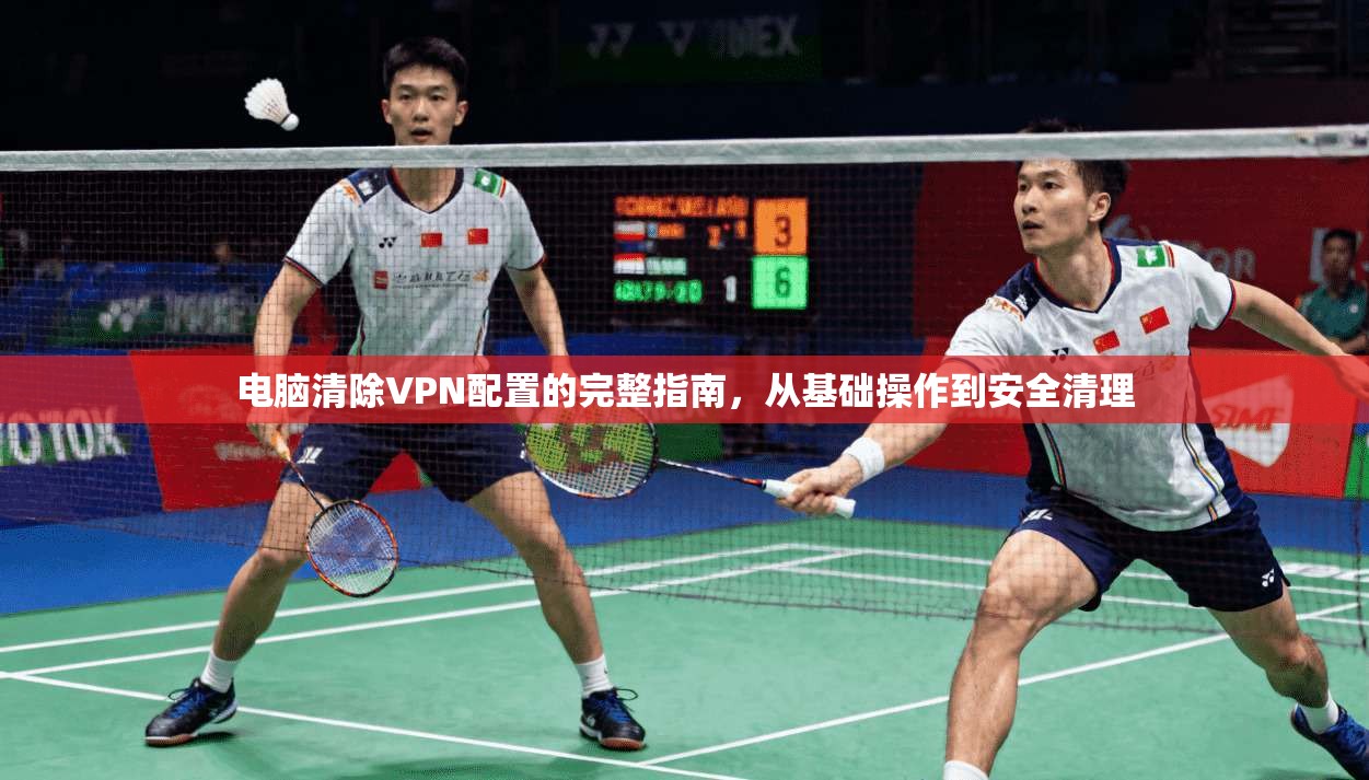 电脑清除VPN配置的完整指南，从基础操作到安全清理