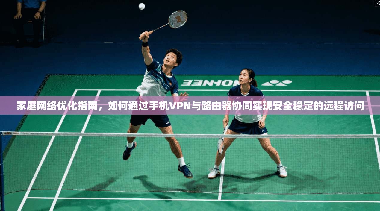 家庭网络优化指南，如何通过手机VPN与路由器协同实现安全稳定的远程访问