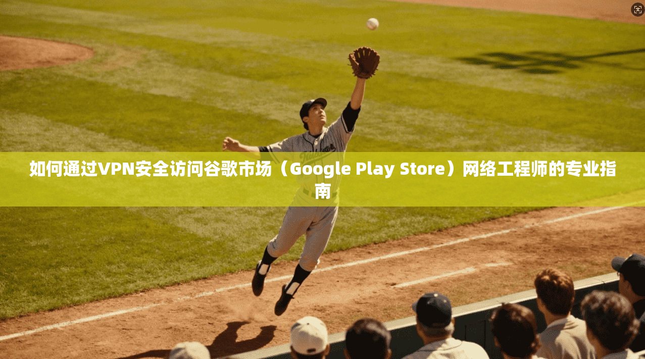 如何通过VPN安全访问谷歌市场（Google Play Store）网络工程师的专业指南