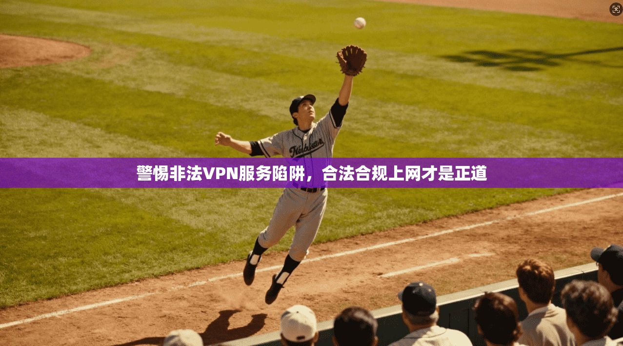 警惕非法VPN服务陷阱，合法合规上网才是正道