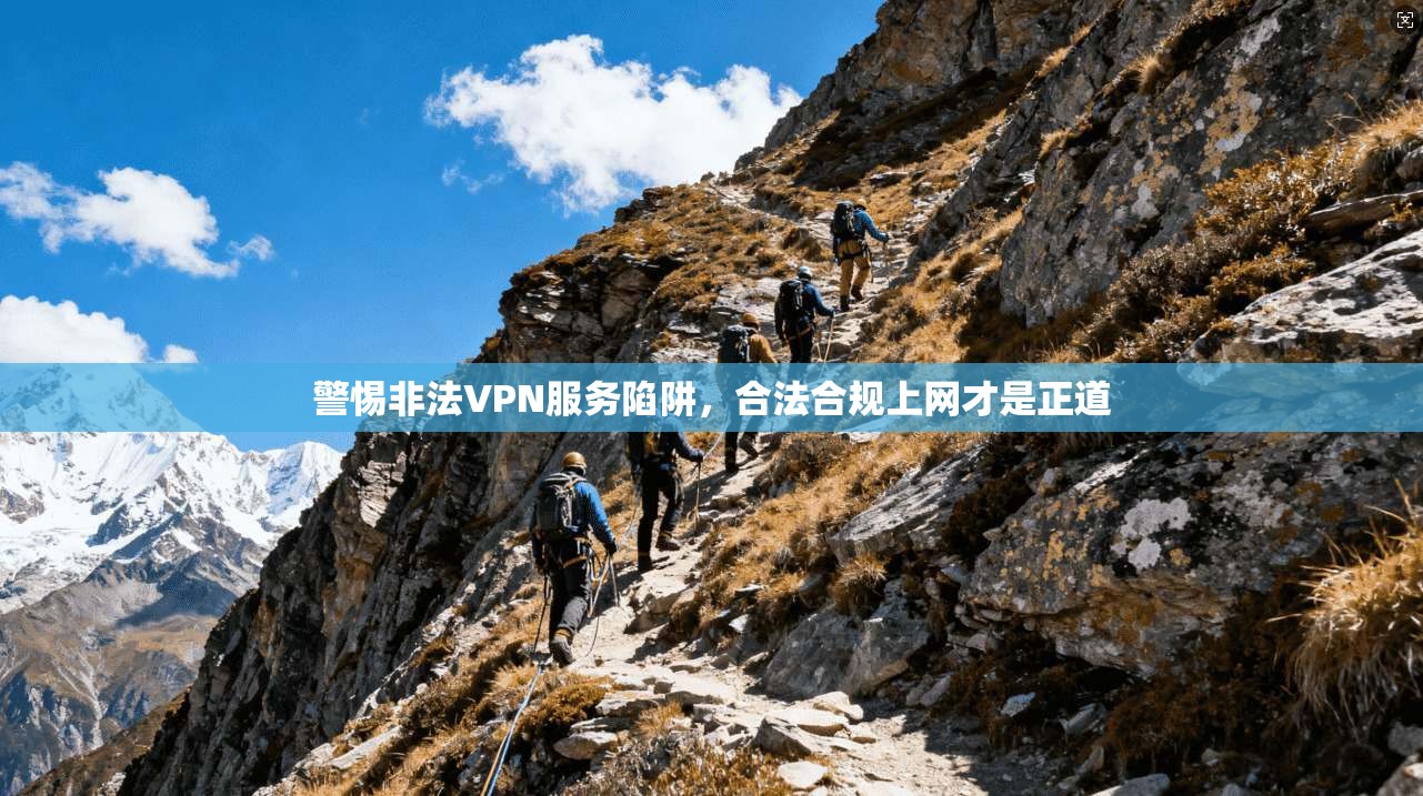警惕非法VPN服务陷阱，合法合规上网才是正道