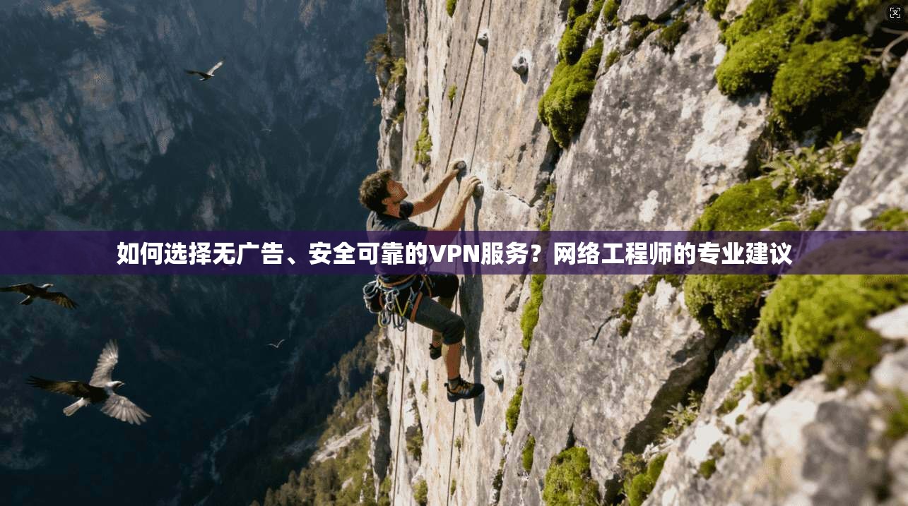 如何选择无广告、安全可靠的VPN服务？网络工程师的专业建议