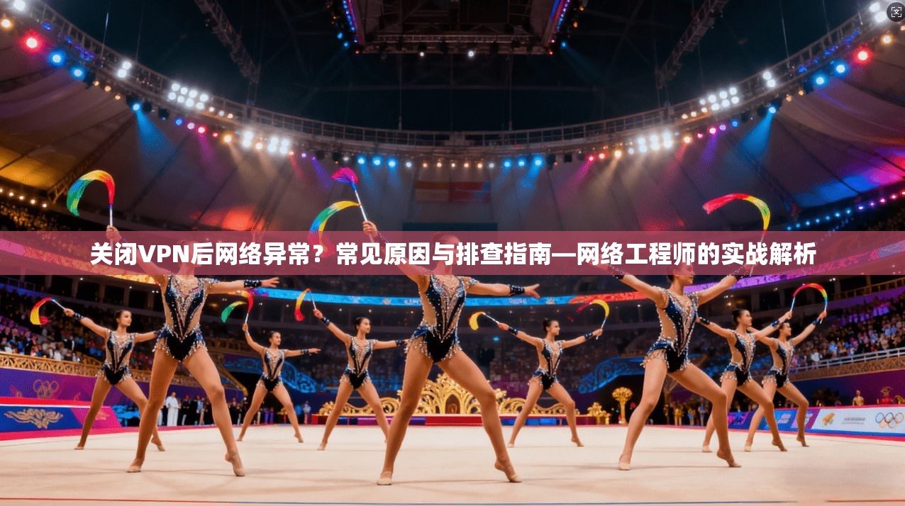 关闭VPN后网络异常？常见原因与排查指南—网络工程师的实战解析