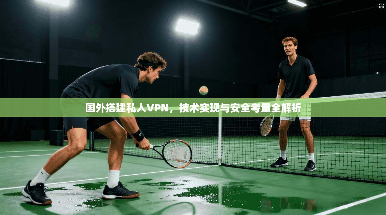 国外搭建私人VPN，技术实现与安全考量全解析