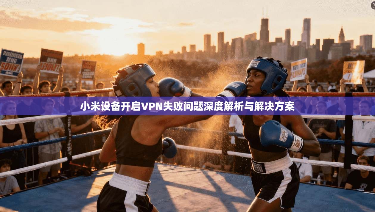 小米设备开启VPN失败问题深度解析与解决方案