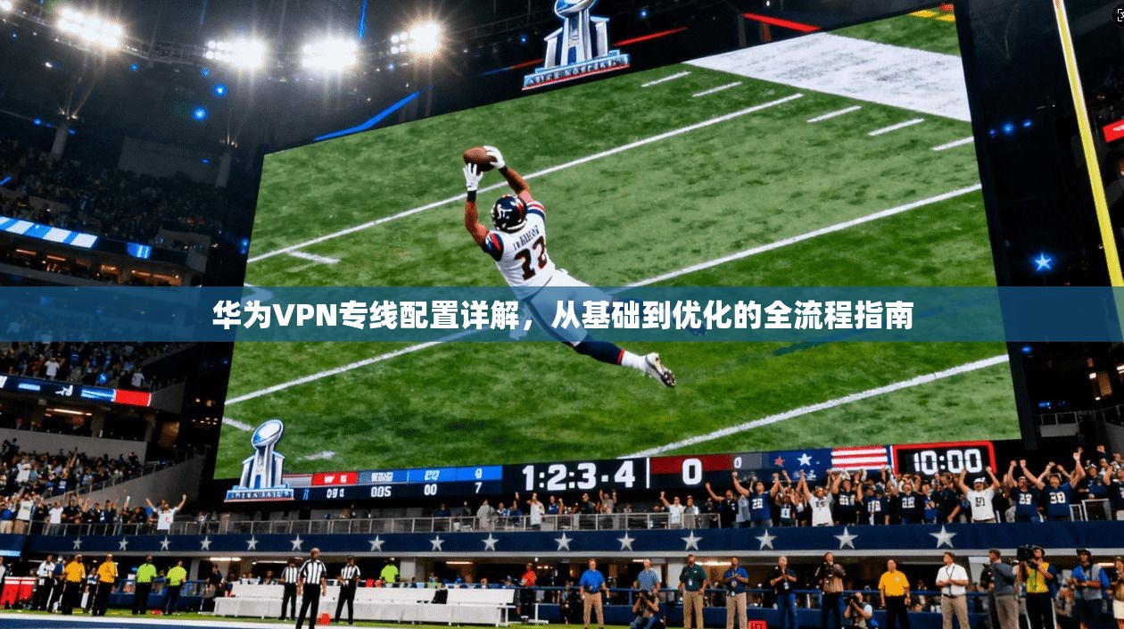 华为VPN专线配置详解，从基础到优化的全流程指南