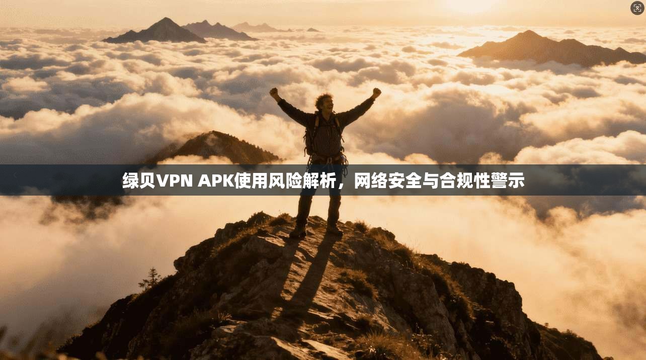 绿贝VPN APK使用风险解析，网络安全与合规性警示