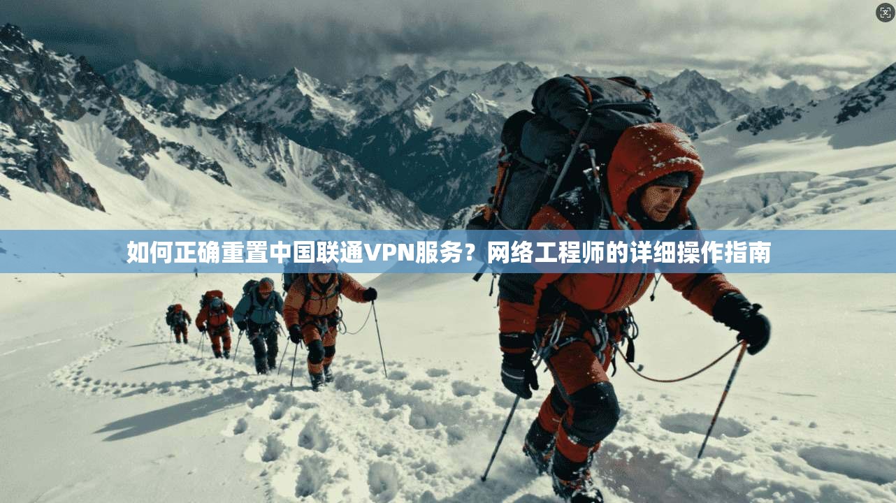 如何正确重置中国联通VPN服务？网络工程师的详细操作指南