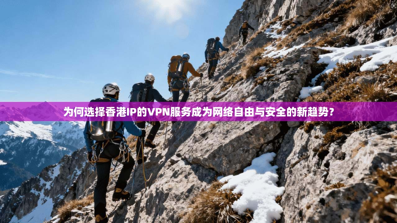 为何选择香港IP的VPN服务成为网络自由与安全的新趋势？