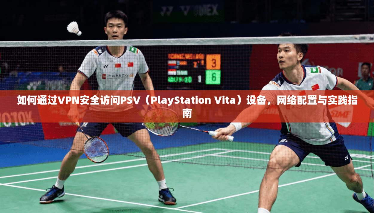 如何通过VPN安全访问PSV（PlayStation Vita）设备，网络配置与实践指南