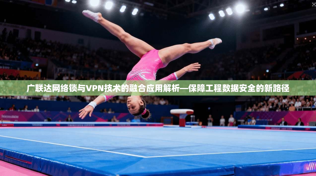广联达网络锁与VPN技术的融合应用解析—保障工程数据安全的新路径