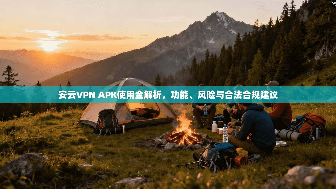 安云VPN APK使用全解析，功能、风险与合法合规建议