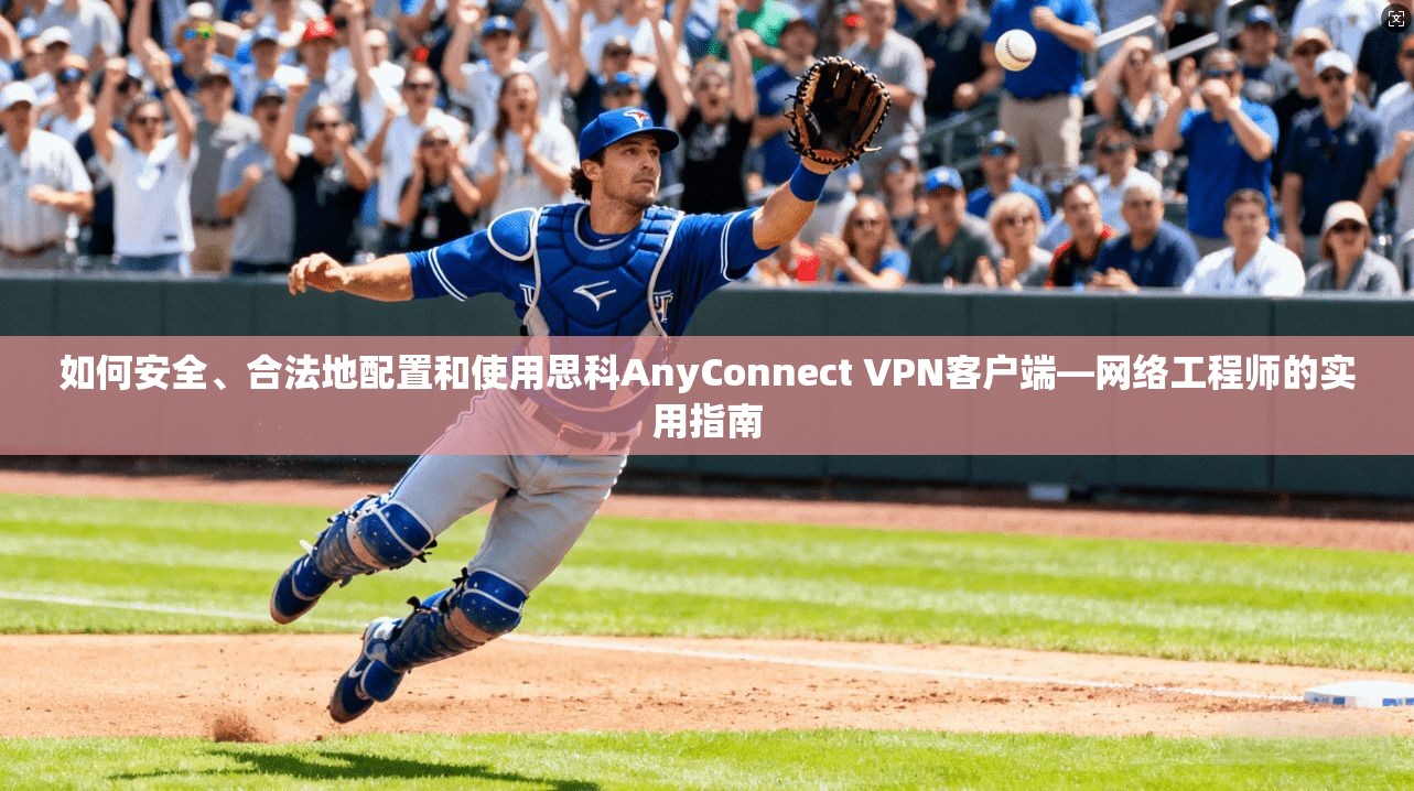 如何安全、合法地配置和使用思科AnyConnect VPN客户端—网络工程师的实用指南