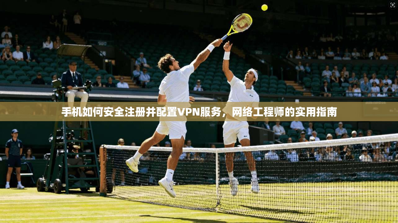 手机如何安全注册并配置VPN服务，网络工程师的实用指南