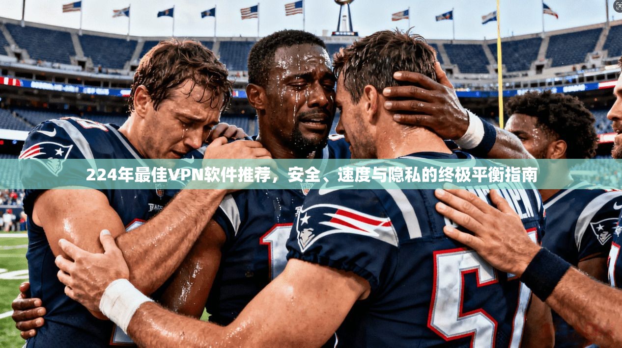 224年最佳VPN软件推荐，安全、速度与隐私的终极平衡指南