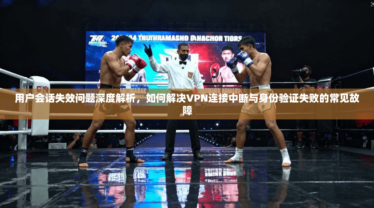 用户会话失效问题深度解析，如何解决VPN连接中断与身份验证失败的常见故障