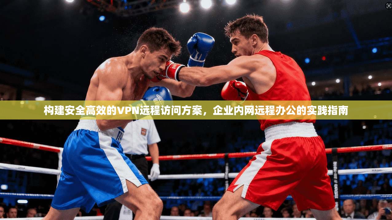 构建安全高效的VPN远程访问方案，企业内网远程办公的实践指南