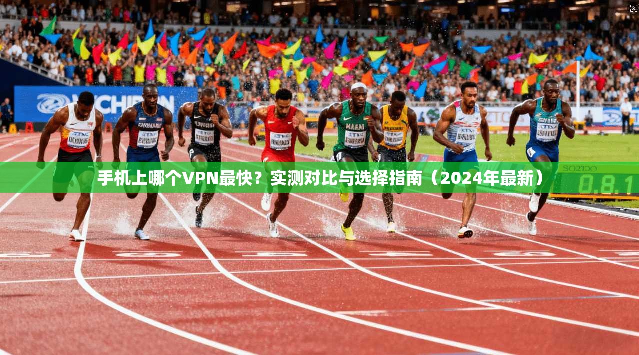 手机上哪个VPN最快？实测对比与选择指南（2024年最新）